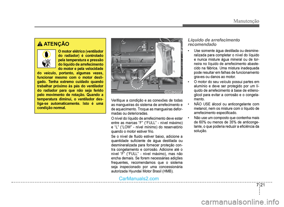 Hyundai HB20 2012  Manual do proprietário (in Portuguese) Manutenção
7-21
 ATENÇÃO
O motor elétrico (ventilador do radiador) é controlado pela temperatura e pressãodo líquido de arrefecimento 
do motor e pela velocidade do veículo, portanto, algumas