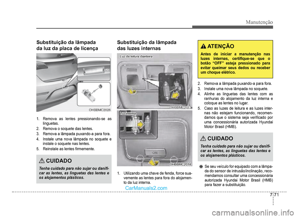 Hyundai HB20 2012  Manual do proprietário (in Portuguese) Manutenção
7-71
Substituição da lâmpada 
da luz da placa de licença
1.Remova as lentes pressionando-se aslinguetas.
2.Remova o soquete das lentes.
3.Remova a lâmpada puxando-a para fora.
4.  In