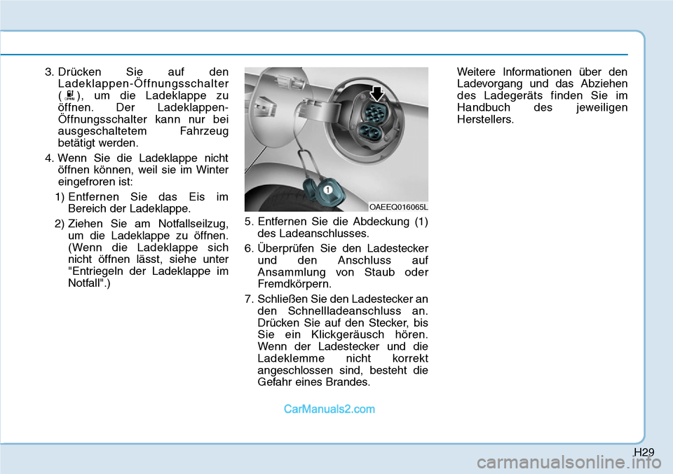 Hyundai Ioniq 2019 Betriebsanleitung (in German) H29
3. Drücken Sie auf denLadeklappen-Öffnungsschalter
( ), um die Ladeklappe zu
öffnen. Der Ladeklappen-
Öffnungsschalter kann nur bei
ausgeschaltetem Fahrzeug
betätigt werden.
4. Wenn Sie die L Hyundai Ioniq 2019 Betriebsanleitung (in German) H29
3. Drücken Sie auf denLadeklappen-Öffnungsschalter
( ), um die Ladeklappe zu
öffnen. Der Ladeklappen-
Öffnungsschalter kann nur bei
ausgeschaltetem Fahrzeug
betätigt werden.
4. Wenn Sie die L