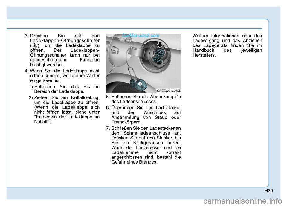 Hyundai Ioniq 2018 Betriebsanleitung (in German) H29
3. Drücken Sie auf denLadeklappen-Öffnungsschalter
( ), um die Ladeklappe zu
öffnen. Der Ladeklappen-
Öffnungsschalter kann nur bei
ausgeschaltetem Fahrzeug
betätigt werden.
4. Wenn Sie die L Hyundai Ioniq 2018 Betriebsanleitung (in German) H29
3. Drücken Sie auf denLadeklappen-Öffnungsschalter
( ), um die Ladeklappe zu
öffnen. Der Ladeklappen-
Öffnungsschalter kann nur bei
ausgeschaltetem Fahrzeug
betätigt werden.
4. Wenn Sie die L