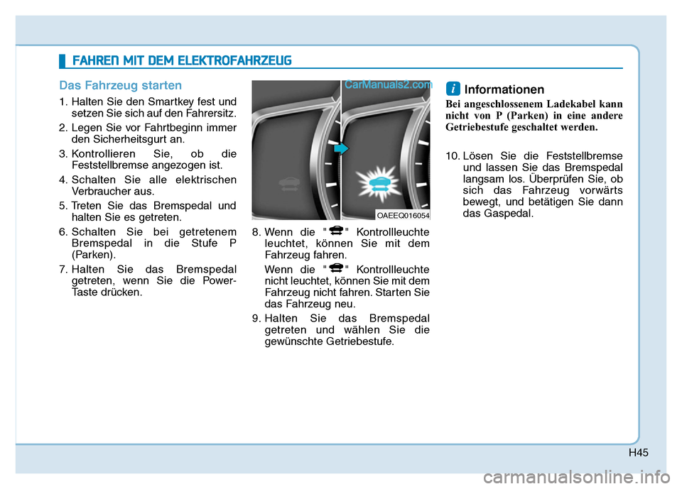 Hyundai Ioniq 2018 Betriebsanleitung (in German) H45
Das Fahrzeug starten
1. Halten Sie den Smartkey fest undsetzen Sie sich auf den Fahrersitz.
2. Legen Sie vor Fahrtbeginn immer den Sicherheitsgurt an.
3. Kontrollieren Sie, ob die Feststellbremse Hyundai Ioniq 2018 Betriebsanleitung (in German) H45
Das Fahrzeug starten
1. Halten Sie den Smartkey fest undsetzen Sie sich auf den Fahrersitz.
2. Legen Sie vor Fahrtbeginn immer den Sicherheitsgurt an.
3. Kontrollieren Sie, ob die Feststellbremse