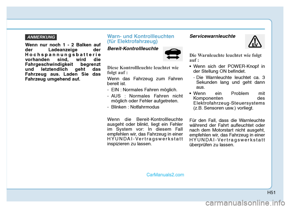 Hyundai Ioniq 2018 Betriebsanleitung (in German) H51
Wenn nur noch 1 - 2 Balken auf
der Ladeanzeige der
Hochspannungsbatterie
vorhanden sind, wird die
Fahrgeschwindigkeit begrenzt
und letztendlich geht das
Fahrzeug aus. Laden Sie das
Fahrzeug umgehe Hyundai Ioniq 2018 Betriebsanleitung (in German) H51
Wenn nur noch 1 - 2 Balken auf
der Ladeanzeige der
Hochspannungsbatterie
vorhanden sind, wird die
Fahrgeschwindigkeit begrenzt
und letztendlich geht das
Fahrzeug aus. Laden Sie das
Fahrzeug umgehe