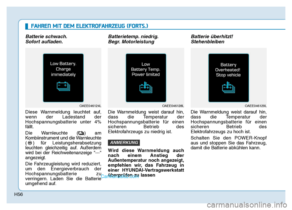 Hyundai Ioniq 2018 Betriebsanleitung (in German) H56
Batterie schwach.Sofort aufladen.
Diese Warnmeldung leuchtet auf,
wenn der Ladestand der
Hochspannungsbatterie unter 4%
fällt.
Die Warnleuchte ( ) am
Kombiinstrument und die Warnleuchte
( ) für Hyundai Ioniq 2018 Betriebsanleitung (in German) H56
Batterie schwach.Sofort aufladen.
Diese Warnmeldung leuchtet auf,
wenn der Ladestand der
Hochspannungsbatterie unter 4%
fällt.
Die Warnleuchte ( ) am
Kombiinstrument und die Warnleuchte
( ) für