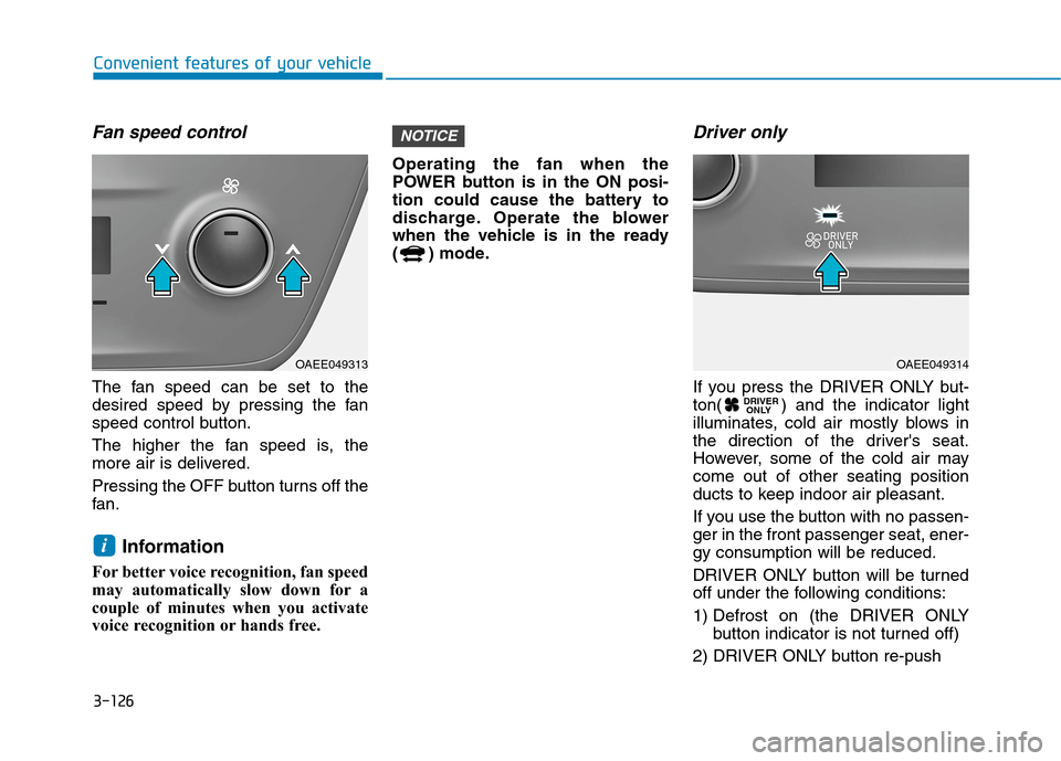 Hyundai Ioniq Electric 2020 Owners Manual 3-126
Convenient features of your vehicle
Fan speed control
The fan speed can be set to the
desired speed by pressing the fan
speed control button.
The higher the fan speed is, the
more air is deliver Hyundai Ioniq Electric 2020 Owners Manual 3-126
Convenient features of your vehicle
Fan speed control
The fan speed can be set to the
desired speed by pressing the fan
speed control button.
The higher the fan speed is, the
more air is deliver