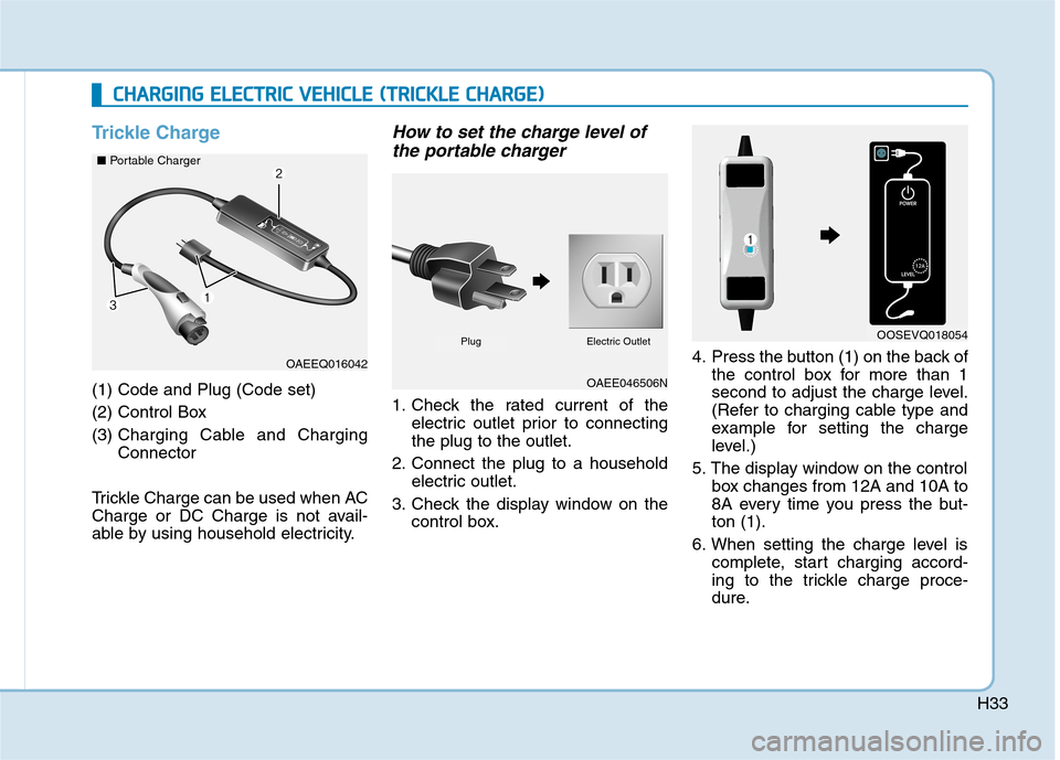 Hyundai Ioniq Electric 2020 Owners Manual H33
Trickle Charge
(1) Code and Plug (Code set)
(2) Control Box
(3) Charging Cable and Charging
Connector
Trickle Charge can be used when AC
Charge or DC Charge is not avail-
able by using household Hyundai Ioniq Electric 2020 Owners Manual H33
Trickle Charge
(1) Code and Plug (Code set)
(2) Control Box
(3) Charging Cable and Charging
Connector
Trickle Charge can be used when AC
Charge or DC Charge is not avail-
able by using household