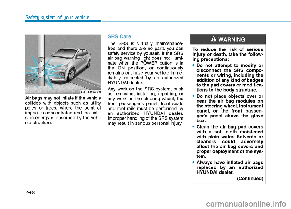 Hyundai Ioniq Electric 2020 Owners Manual 2-68
Safety system of your vehicle
Air bags may not inflate if the vehicle
collides with objects such as utility
poles or trees, where the point of
impact is concentrated and the colli-
sion energy is Hyundai Ioniq Electric 2020 Owners Manual 2-68
Safety system of your vehicle
Air bags may not inflate if the vehicle
collides with objects such as utility
poles or trees, where the point of
impact is concentrated and the colli-
sion energy is