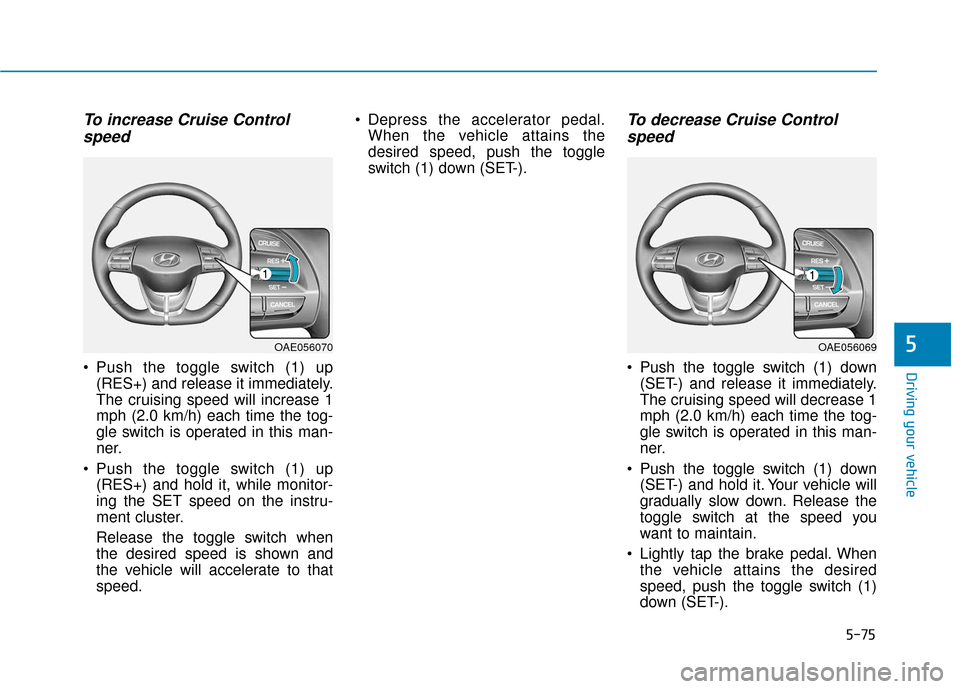 Hyundai Ioniq Electric 2019 Owners Manual 5-75
Driving your vehicle
5
To increase Cruise Controlspeed
Push the toggle switch (1) up
(RES+) and release it immediately.
The cruising speed will increase 1
mph (2.0 km/h) each time the tog-
gle Hyundai Ioniq Electric 2019 Owners Manual 5-75
Driving your vehicle
5
To increase Cruise Controlspeed
Push the toggle switch (1) up
(RES+) and release it immediately.
The cruising speed will increase 1
mph (2.0 km/h) each time the tog-
gle