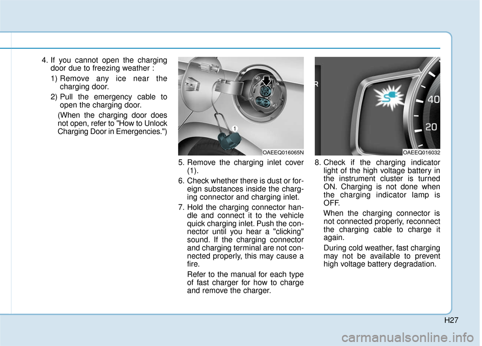 Hyundai Ioniq Electric 2019 Owners Manual H27
4. If you cannot open the chargingdoor due to freezing weather :
1) Remove any ice near the charging door.
2) Pull the emergency cable to open the charging door.
(When the charging door does
not o Hyundai Ioniq Electric 2019 Owners Manual H27
4. If you cannot open the chargingdoor due to freezing weather :
1) Remove any ice near the charging door.
2) Pull the emergency cable to open the charging door.
(When the charging door does
not o