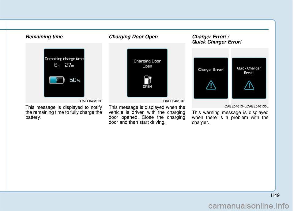 Hyundai Ioniq Electric 2019  Owners Manual H49
Remaining time
This message is displayed to notify
the remaining time to fully charge the
battery.
Charging Door Open
This message is displayed when the
vehicle is driven with the charging
door op
