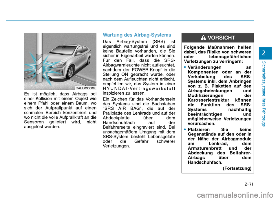 Hyundai Ioniq Electric 2019 Betriebsanleitung 2-71
Sicherheitssysteme Ihres Fahrzeugs
2
Es ist möglich, dass Airbags bei
einer Kollision mit einem Objekt wie
einem Pfahl oder einem Baum, wo
sich der Aufprallpunkt auf einen
schmalen Bereich konze Hyundai Ioniq Electric 2019 Betriebsanleitung 2-71
Sicherheitssysteme Ihres Fahrzeugs
2
Es ist möglich, dass Airbags bei
einer Kollision mit einem Objekt wie
einem Pfahl oder einem Baum, wo
sich der Aufprallpunkt auf einen
schmalen Bereich konze