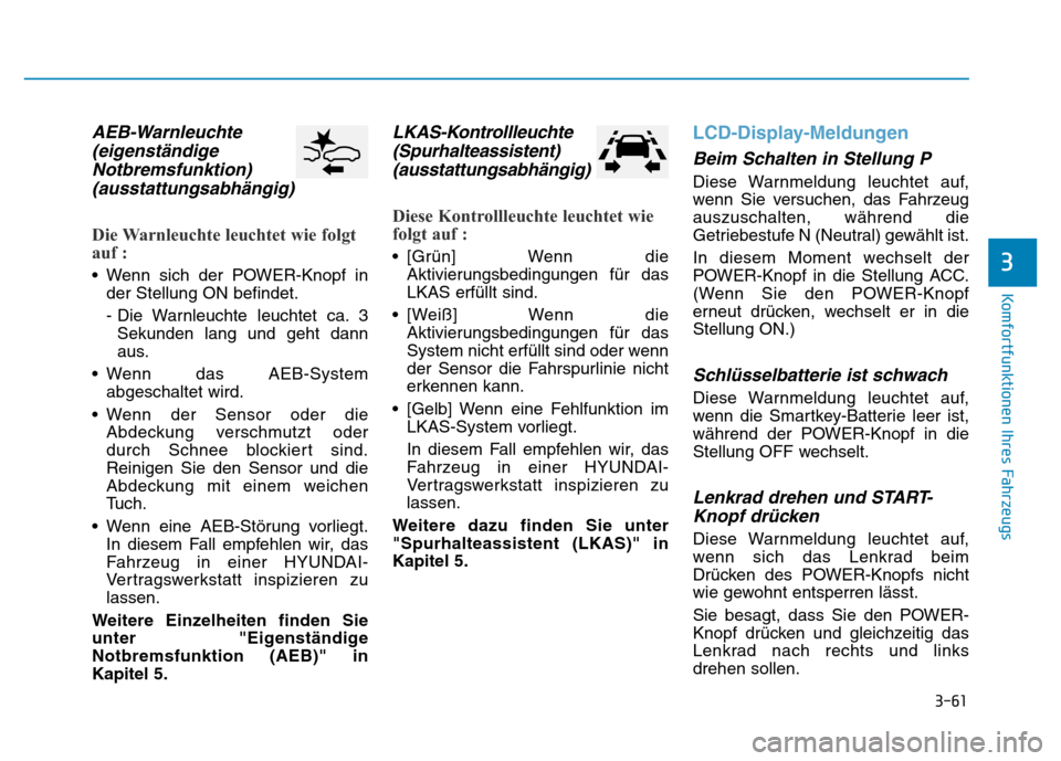 Hyundai Ioniq Electric 2019 Betriebsanleitung 3-61
Komfortfunktionen Ihres Fahrzeugs
3
AEB-Warnleuchte(eigenständigeNotbremsfunktion)(ausstattungsabhängig)
Die Warnleuchte leuchtet wie folgt
auf :
• Wenn sich der POWER-Knopf in
der Stellung O Hyundai Ioniq Electric 2019 Betriebsanleitung 3-61
Komfortfunktionen Ihres Fahrzeugs
3
AEB-Warnleuchte(eigenständigeNotbremsfunktion)(ausstattungsabhängig)
Die Warnleuchte leuchtet wie folgt
auf :
• Wenn sich der POWER-Knopf in
der Stellung O