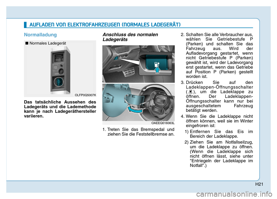 Hyundai Ioniq Electric 2019 Betriebsanleitung H21
Normalladung
Das tatsächliche Aussehen des
Ladegeräts und die Lademethode
kann je nach Ladegeräthersteller
variieren.
Anschluss des normalenLadegeräts
1. Treten Sie das Bremspedal und
ziehen S Hyundai Ioniq Electric 2019 Betriebsanleitung H21
Normalladung
Das tatsächliche Aussehen des
Ladegeräts und die Lademethode
kann je nach Ladegeräthersteller
variieren.
Anschluss des normalenLadegeräts
1. Treten Sie das Bremspedal und
ziehen S