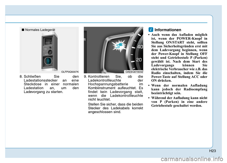 Hyundai Ioniq Electric 2019 Betriebsanleitung H23
8. Schließen Sie denLadestationsstecker an eine
Steckdose in einer normalen
Ladestation an, um den
Ladevorgang zu starten. 9. Kontrollieren Sie, ob die
Ladekontrollleuchte der
Hochspannungsbatter Hyundai Ioniq Electric 2019 Betriebsanleitung H23
8. Schließen Sie denLadestationsstecker an eine
Steckdose in einer normalen
Ladestation an, um den
Ladevorgang zu starten. 9. Kontrollieren Sie, ob die
Ladekontrollleuchte der
Hochspannungsbatter