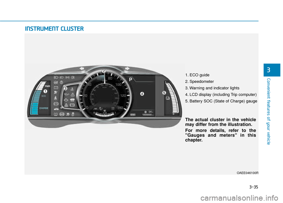 Hyundai Ioniq Electric 2019  Owners Manual - RHD (UK, Australia) 3-35
Convenient features of your vehicle
3
OAEE046100R
I
IN
N S
ST
T R
R U
U M
M E
EN
N T
T 
 C
C L
LU
U S
ST
T E
ER
R
The actual cluster in the vehicle
may differ from the illustration.
For more deta