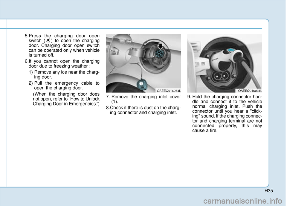 Hyundai Ioniq Electric 2019  Owners Manual - RHD (UK, Australia) H35
5.Press the charging door openswitch ( ) to open the charging
door. Charging door open switch
can be operated only when vehicle
is turned off.
6.If you cannot open the charging door due to freezin