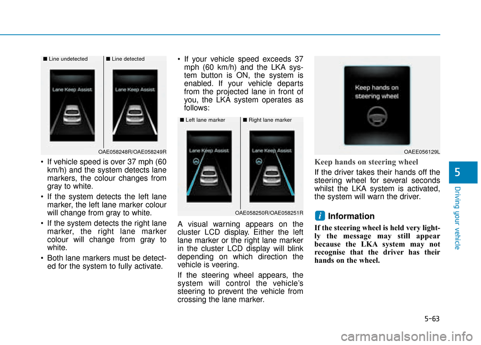Hyundai Ioniq Electric 2019  Owners Manual - RHD (UK, Australia) 5-63
Driving your vehicle
5
 If vehicle speed is over 37 mph (60km/h) and the system detects lane
markers, the colour changes from
gray to white.
 If the system detects the left lane marker, the left 