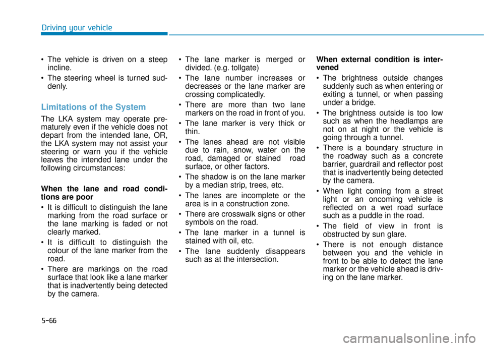 Hyundai Ioniq Electric 2019 Owners Manual - RHD (UK, Australia) 5-66
Driving your vehicle
The vehicle is driven on a steep incline.
The steering wheel is turned sud- denly.
Limitations of the System
The LKA system may operate pre-
maturely even if the vehicle do Hyundai Ioniq Electric 2019 Owners Manual - RHD (UK, Australia) 5-66
Driving your vehicle
The vehicle is driven on a steep incline.
The steering wheel is turned sud- denly.
Limitations of the System
The LKA system may operate pre-
maturely even if the vehicle do