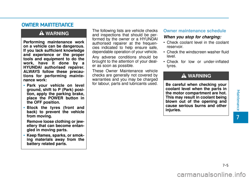 Hyundai Ioniq Electric 2019 Owners Manual - RHD (UK, Australia) 7-5
7
Maintenance
O
OW
W N
NE
ER
R
M
M A
AI
IN
N T
TE
EN
N A
AN
N C
CE
E
The following lists are vehicle checks
and inspections that should be per-
formed by the owner or a HYUNDAI
authorised repai Hyundai Ioniq Electric 2019 Owners Manual - RHD (UK, Australia) 7-5
7
Maintenance
O
OW
W N
NE
ER
R
M
M A
AI
IN
N T
TE
EN
N A
AN
N C
CE
E
The following lists are vehicle checks
and inspections that should be per-
formed by the owner or a HYUNDAI
authorised repai