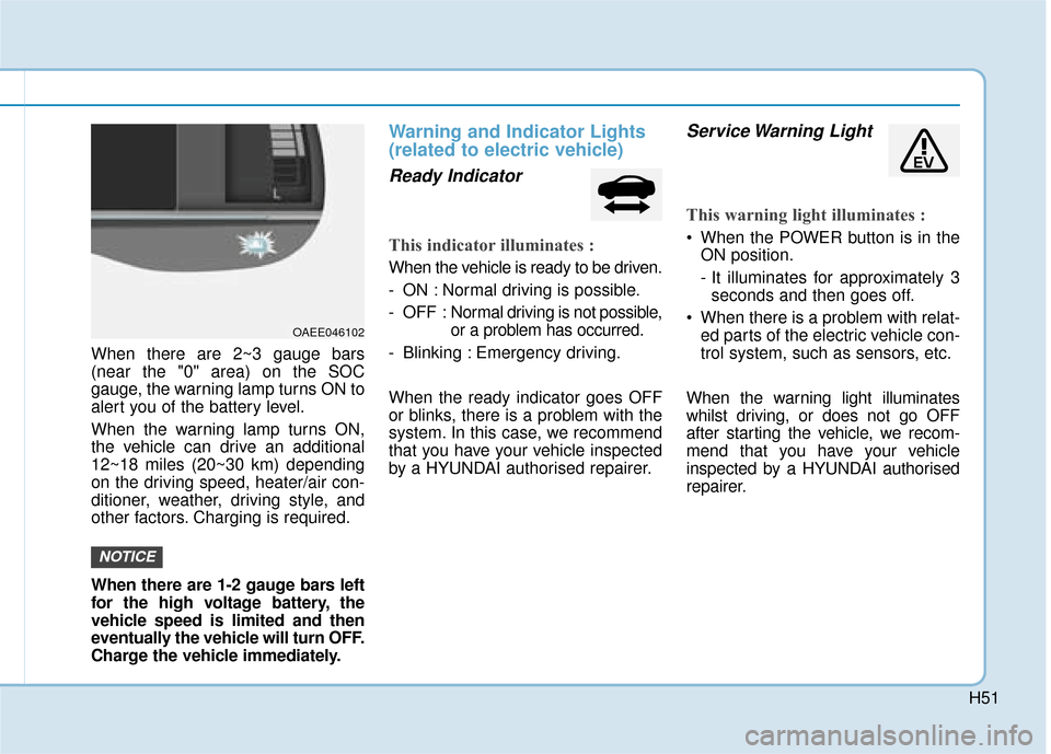 Hyundai Ioniq Electric 2019 Owners Manual - RHD (UK, Australia) H51
When there are 2~3 gauge bars
(near the "0" area) on the SOC
gauge, the warning lamp turns ON to
alert you of the battery level.
When the warning lamp turns ON,
the vehicle can drive an additional Hyundai Ioniq Electric 2019 Owners Manual - RHD (UK, Australia) H51
When there are 2~3 gauge bars
(near the "0" area) on the SOC
gauge, the warning lamp turns ON to
alert you of the battery level.
When the warning lamp turns ON,
the vehicle can drive an additional