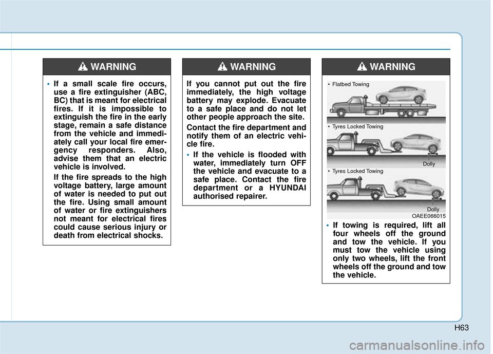 Hyundai Ioniq Electric 2019 Owners Manual - RHD (UK, Australia) H63
If you cannot put out the fire
immediately, the high voltage
battery may explode. Evacuate
to a safe place and do not let
other people approach the site.
Contact the fire department and
notify the Hyundai Ioniq Electric 2019 Owners Manual - RHD (UK, Australia) H63
If you cannot put out the fire
immediately, the high voltage
battery may explode. Evacuate
to a safe place and do not let
other people approach the site.
Contact the fire department and
notify the