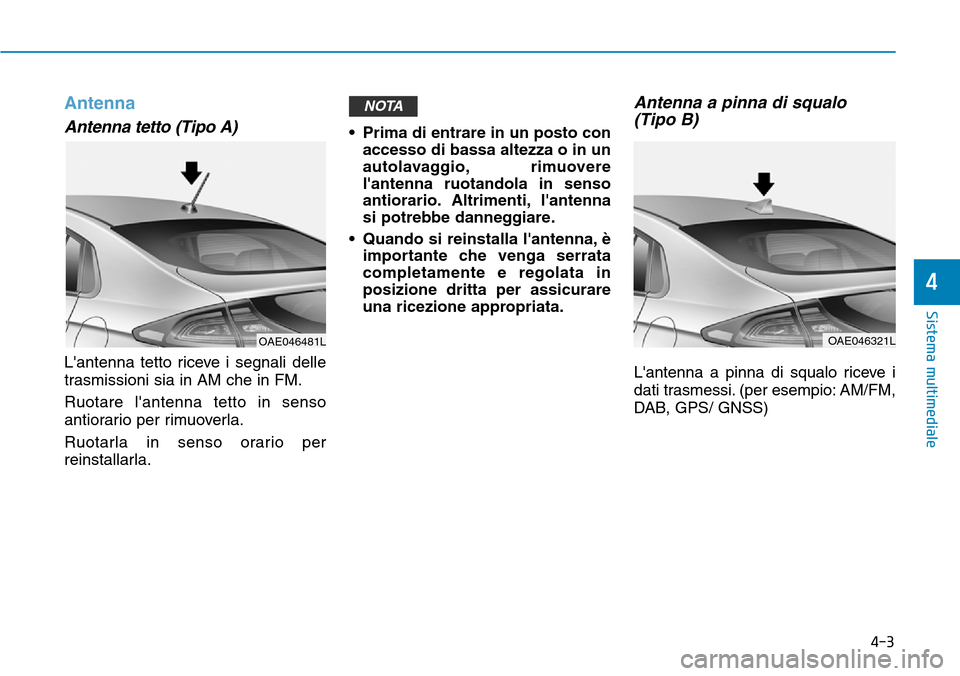 Hyundai Ioniq Electric 2019  Manuale del proprietario (in Italian) 4-3
Sistema multimediale
4
Antenna
Antenna tetto (Tipo A) 
Lantenna tetto riceve i segnali delle
trasmissioni sia in AM che in FM.
Ruotare lantenna tetto in senso
antiorario per rimuoverla.
Ruotarla