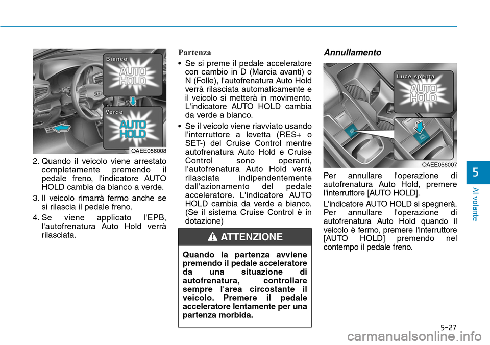 Hyundai Ioniq Electric 2019  Manuale del proprietario (in Italian) 5-27
Al volante
5
2. Quando il veicolo viene arrestato
completamente premendo il
pedale freno, lindicatore AUTO
HOLD cambia da bianco a verde.
3. Il veicolo rimarrà fermo anche se
si rilascia il ped