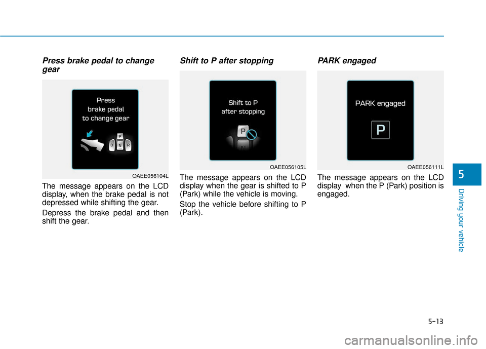 Hyundai Ioniq Electric 2018  Owners Manual 5-13
Driving your vehicle
5
Press brake pedal to changegear
The message appears on the LCD
display, when the brake pedal is not
depressed while shifting the gear.
Depress the brake pedal and then
shif
