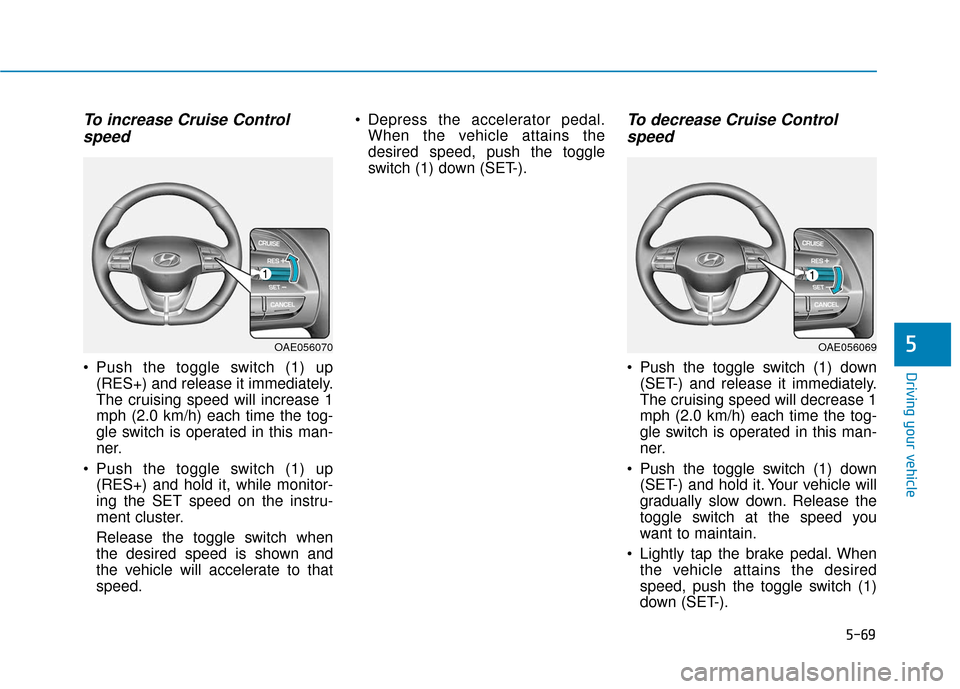 Hyundai Ioniq Electric 2018  Owners Manual 5-69
Driving your vehicle
5
To increase Cruise Controlspeed 
 Push the toggle switch (1) up
(RES+) and release it immediately.
The cruising speed will increase 1
mph (2.0 km/h) each time the tog-
gle 