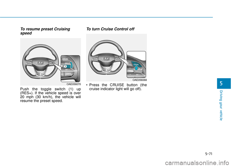 Hyundai Ioniq Electric 2018  Owners Manual 5-71
Driving your vehicle
5
To resume preset Cruisingspeed 
Push the toggle switch (1) up
(RES+). If the vehicle speed is over
20 mph (30 km/h), the vehicle will
resume the preset speed.
To turn Cruis