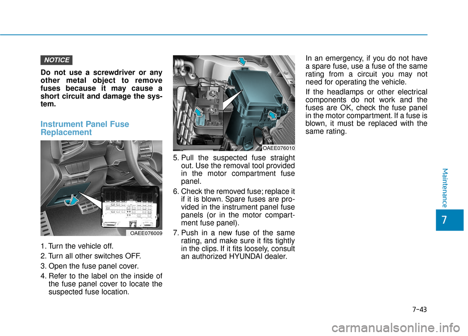 Hyundai Ioniq Electric 2018  Owners Manual 7-43
7
Maintenance
Do not use a screwdriver or any
other metal object to remove
fuses because it may cause a
short circuit and damage the sys-
tem.
Instrument Panel Fuse
Replacement  
1. Turn the vehi
