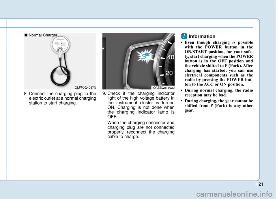 Hyundai Ioniq Electric 2018  Owners Manual H21
8. Connect the charging plug to theelectric outlet at a normal charging
station to start charging. 9. Check if the charging indicator
light of the high voltage battery in
the instrument cluster is