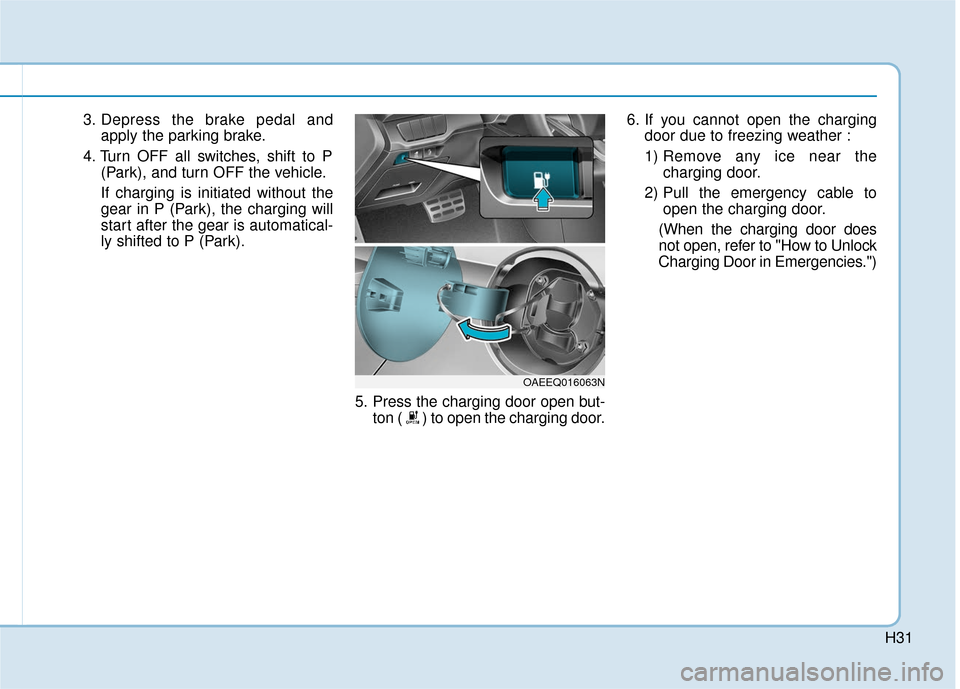 Hyundai Ioniq Electric 2018  Owners Manual H31
3. Depress the brake pedal andapply the parking brake.
4. Turn OFF all switches, shift to P (Park), and turn OFF the vehicle.
If charging is initiated without the
gear in P (Park), the charging wi