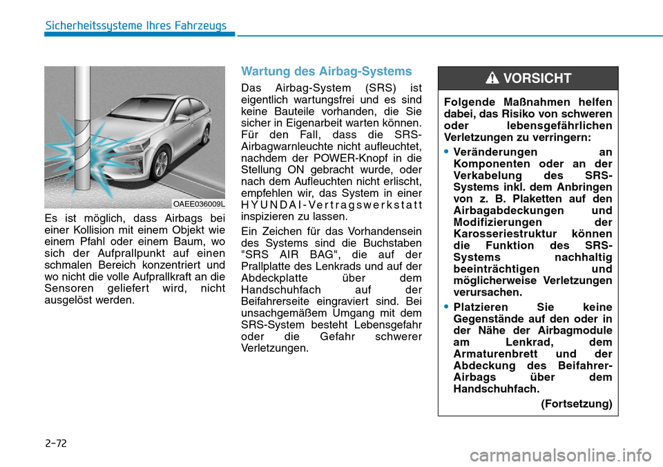 Hyundai Ioniq Electric 2018 Betriebsanleitung 2-72
Sicherheitssysteme Ihres Fahrzeugs
Es ist möglich, dass Airbags bei
einer Kollision mit einem Objekt wie
einem Pfahl oder einem Baum, wo
sich der Aufprallpunkt auf einen
schmalen Bereich konzent Hyundai Ioniq Electric 2018 Betriebsanleitung 2-72
Sicherheitssysteme Ihres Fahrzeugs
Es ist möglich, dass Airbags bei
einer Kollision mit einem Objekt wie
einem Pfahl oder einem Baum, wo
sich der Aufprallpunkt auf einen
schmalen Bereich konzent