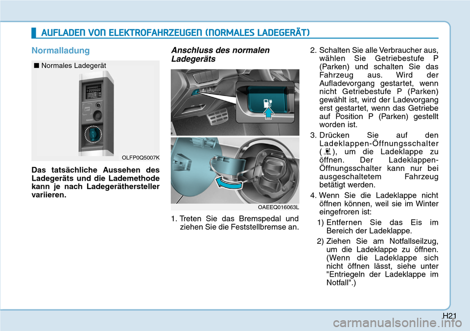 Hyundai Ioniq Electric 2018 Betriebsanleitung H21
Normalladung
Das tatsächliche Aussehen des
Ladegeräts und die Lademethode
kann je nach Ladegeräthersteller
variieren.
Anschluss des normalenLadegeräts
1. Treten Sie das Bremspedal und
ziehen S Hyundai Ioniq Electric 2018 Betriebsanleitung H21
Normalladung
Das tatsächliche Aussehen des
Ladegeräts und die Lademethode
kann je nach Ladegeräthersteller
variieren.
Anschluss des normalenLadegeräts
1. Treten Sie das Bremspedal und
ziehen S