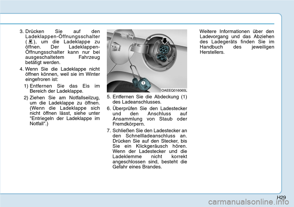 Hyundai Ioniq Electric 2018 Betriebsanleitung H29
3. Drücken Sie auf denLadeklappen-Öffnungsschalter
( ), um die Ladeklappe zu
öffnen. Der Ladeklappen-
Öffnungsschalter kann nur bei
ausgeschaltetem Fahrzeug
betätigt werden.
4. Wenn Sie die L Hyundai Ioniq Electric 2018 Betriebsanleitung H29
3. Drücken Sie auf denLadeklappen-Öffnungsschalter
( ), um die Ladeklappe zu
öffnen. Der Ladeklappen-
Öffnungsschalter kann nur bei
ausgeschaltetem Fahrzeug
betätigt werden.
4. Wenn Sie die L