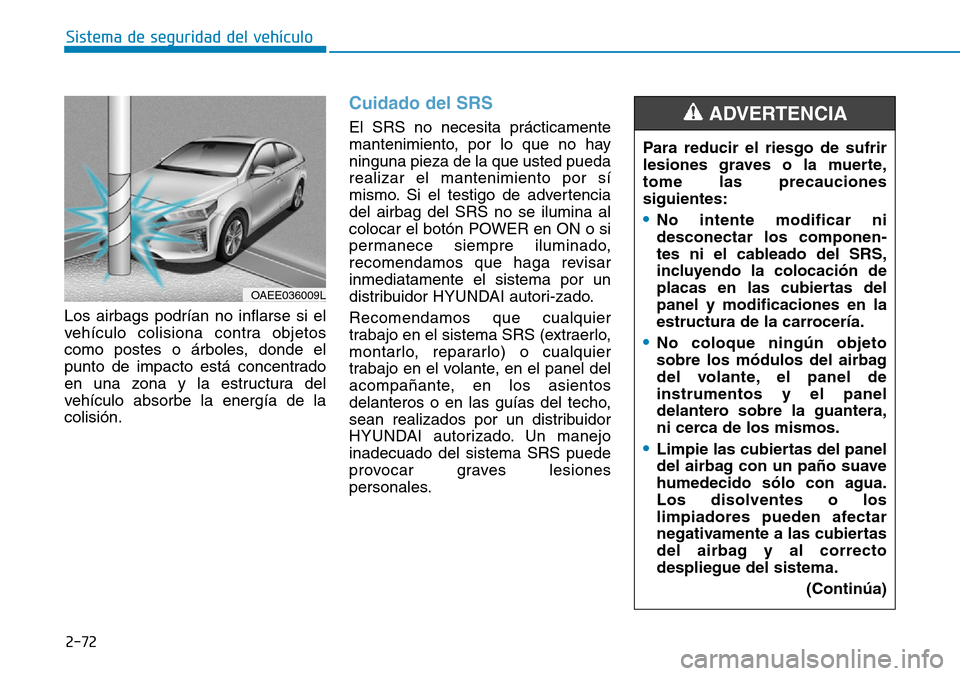 Hyundai Ioniq Electric 2018 Manual del propietario (in Spanish) 2-72
Sistema de seguridad del vehículo
Los airbags podrían no inflarse si el
vehículo colisiona contra objetos
como postes o árboles, donde el
punto de impacto está concentrado
en una zona y la e Hyundai Ioniq Electric 2018 Manual del propietario (in Spanish) 2-72
Sistema de seguridad del vehículo
Los airbags podrían no inflarse si el
vehículo colisiona contra objetos
como postes o árboles, donde el
punto de impacto está concentrado
en una zona y la e