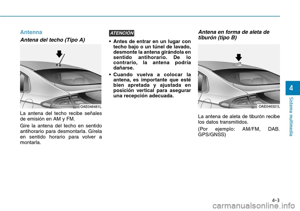 Hyundai Ioniq Electric 2018  Manual del propietario (in Spanish) 4-3
Sistema multimedia
4
Antenna
Antena del techo (Tipo A)
La antena del techo recibe señales
de emisión en AM y FM.
Gire la antena del techo en sentido
antihorario para desmontarla. Gírela
en sent