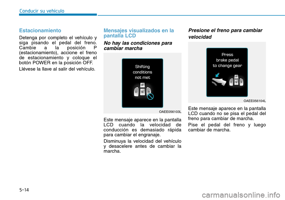 Hyundai Ioniq Electric 2018  Manual del propietario (in Spanish) Conducir su vehículo
5-14
Estacionamiento
Detenga por completo el vehículo y
siga pisando el pedal del freno.
Cambie a la posición P
(estacionamiento), accione el freno
de estacionamiento y coloque