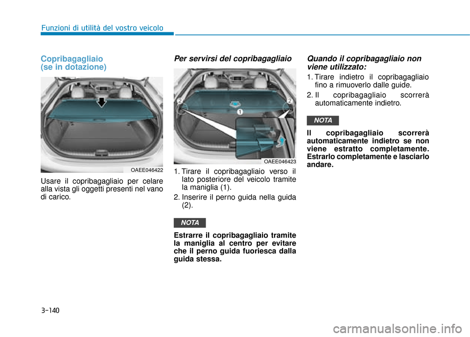 Hyundai Ioniq Electric 2018  Manuale del proprietario (in Italian) Copribagagliaio 
(se in dotazione)
Usare il copribagagliaio per celare
alla vista gli oggetti presenti nel vano
di carico.
Per servirsi del copribagagliaio
1. Tirare il copribagagliaio verso illato po