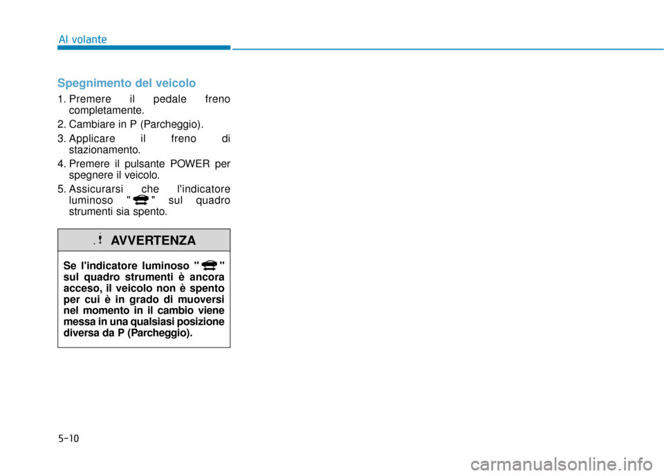 Hyundai Ioniq Electric 2018  Manuale del proprietario (in Italian) 5-10
Al volante
Spegnimento del veicolo
1. Premere il pedale frenocompletamente.
2. Cambiare in P (Parcheggio).
3. Applicare il freno di stazionamento.
4. Premere il pulsante POWER per spegnere il vei