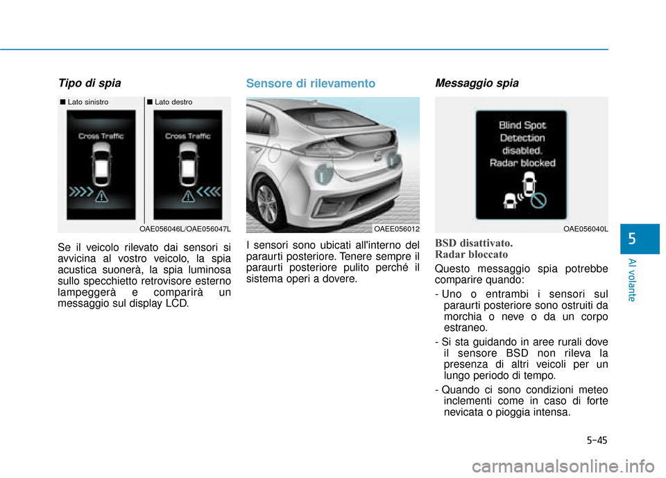 Hyundai Ioniq Electric 2018  Manuale del proprietario (in Italian) 5-45
Al volante
5
Tipo di spia
Se il veicolo rilevato dai sensori si
avvicina al vostro veicolo, la spia
acustica suonerà, la spia luminosa
sullo specchietto retrovisore esterno
lampeggerà e compari