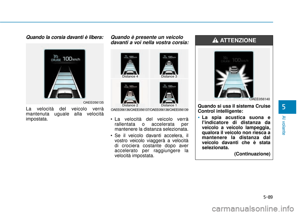 Hyundai Ioniq Electric 2018  Manuale del proprietario (in Italian) 5-89
Al volante
5
Quando la corsia davanti è libera:
La velocità del veicolo verrà
mantenuta uguale alla velocità
impostata.
Quando è presente un veicolodavanti a voi nella vostra corsia:
 La vel