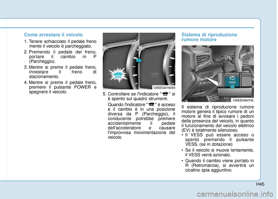 Hyundai Ioniq Electric 2018 Manuale del proprietario (in Italian) H45
Come arrestare il veicolo
1. Tenere schiacciato il pedale frenomente il veicolo è parcheggiato.
2. Premendo il pedale del freno, portare il cambio in P
(Parcheggio).
3. Mentre si preme il pedale Hyundai Ioniq Electric 2018 Manuale del proprietario (in Italian) H45
Come arrestare il veicolo
1. Tenere schiacciato il pedale frenomente il veicolo è parcheggiato.
2. Premendo il pedale del freno, portare il cambio in P
(Parcheggio).
3. Mentre si preme il pedale