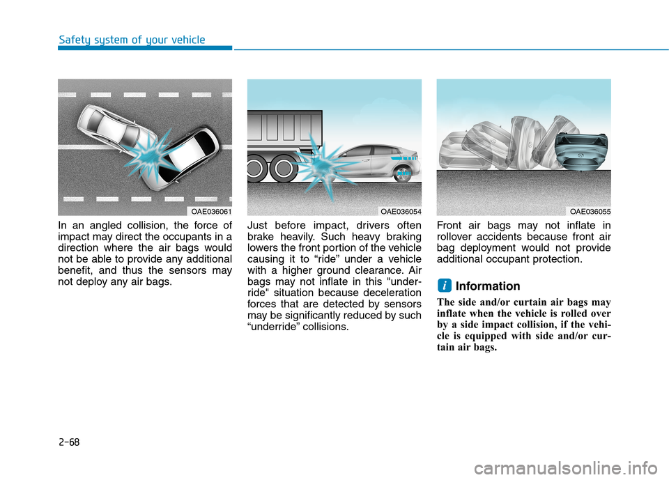 Hyundai Ioniq Electric 2017  Owners Manual 2-68
Safety system of your vehicle
In an angled collision, the force of 
impact may direct the occupants in a
direction where the air bags would
not be able to provide any additional
benefit, and thus