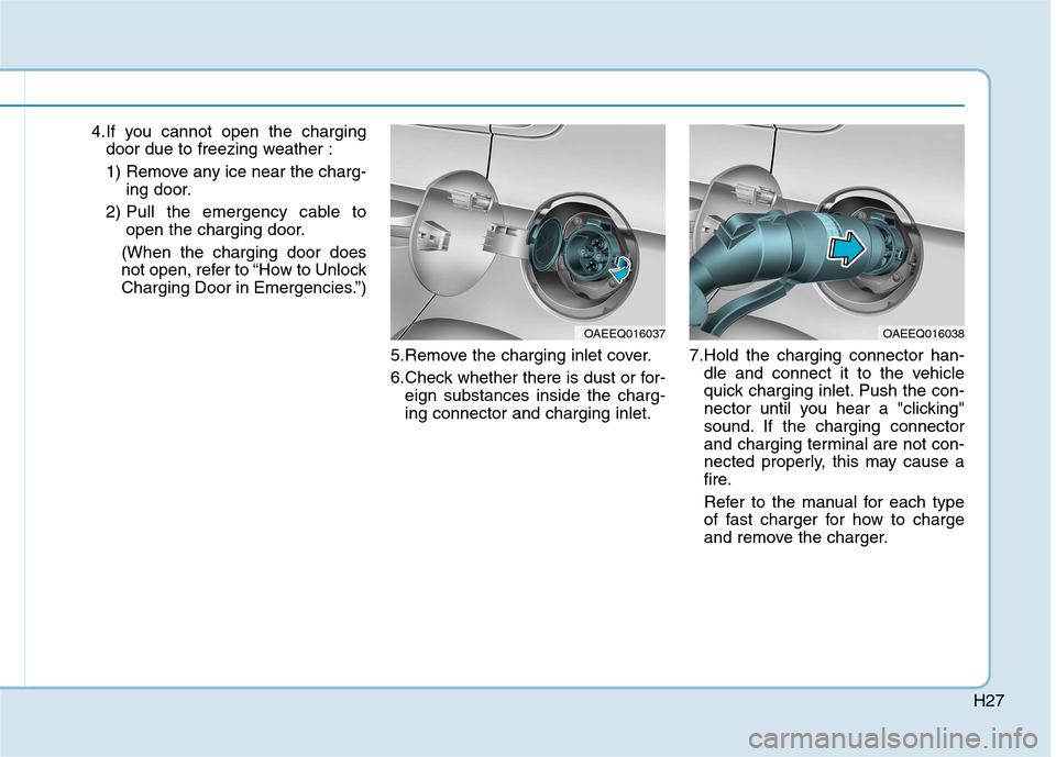 Hyundai Ioniq Electric 2017  Owners Manual H27
4.If you cannot open the chargingdoor due to freezing weather : 
1) Remove any ice near the charg- ing door.
2) Pull the emergency cable to open the charging door.
(When the charging door does 
no