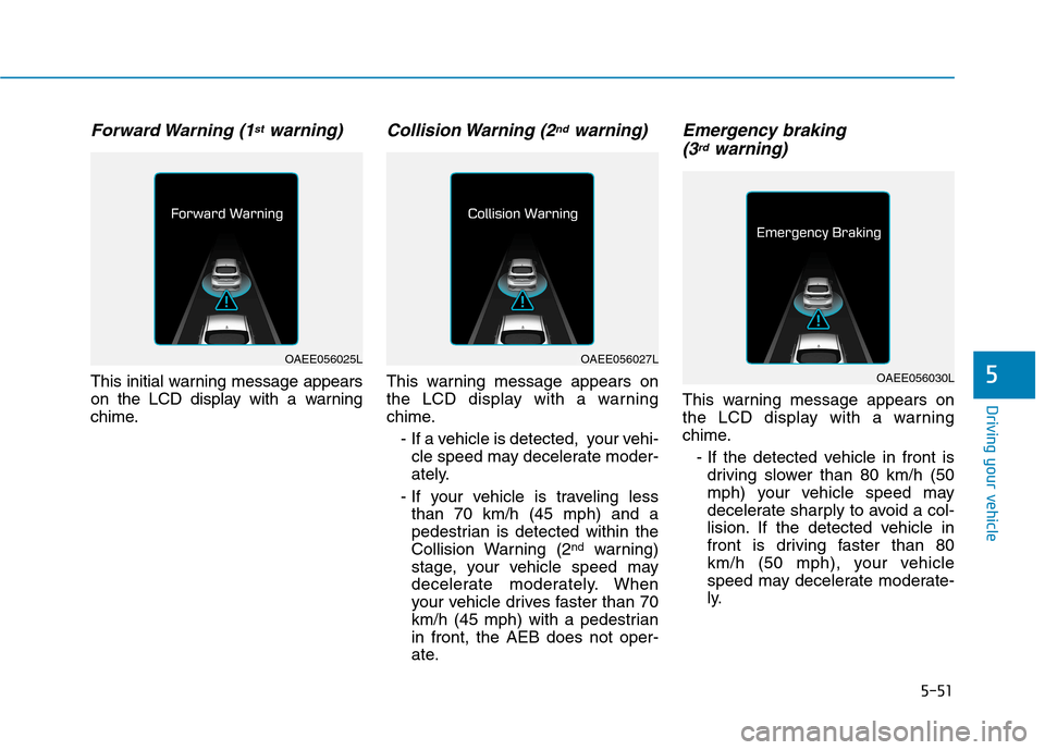 Hyundai Ioniq Electric 2017 Owners Manual 5-51
Driving your vehicle
5
Forward Warning (1stwarning)
This initial warning message appears
on the LCD display with a warning
chime.
Collision Warning (2ndwarning)
This warning message appears on Hyundai Ioniq Electric 2017 Owners Manual 5-51
Driving your vehicle
5
Forward Warning (1stwarning)
This initial warning message appears
on the LCD display with a warning
chime.
Collision Warning (2ndwarning)
This warning message appears on