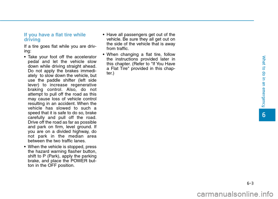 Hyundai Ioniq Electric 2017 Owners Manual 6-3
What to do in an emergency
If you have a flat tire while driving
If a tire goes flat while you are driv- ing:
Take your foot off the acceleratorpedal and let the vehicle slow
down while drivin Hyundai Ioniq Electric 2017 Owners Manual 6-3
What to do in an emergency
If you have a flat tire while driving
If a tire goes flat while you are driv- ing:
Take your foot off the acceleratorpedal and let the vehicle slow
down while drivin