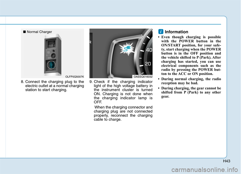 Hyundai Ioniq Electric 2017  Owners Manual H43
8. Connect the charging plug to theelectric outlet at a normal charging 
station to start charging. 9. Check if the charging indicator
light of the high voltage battery in
the instrument cluster i