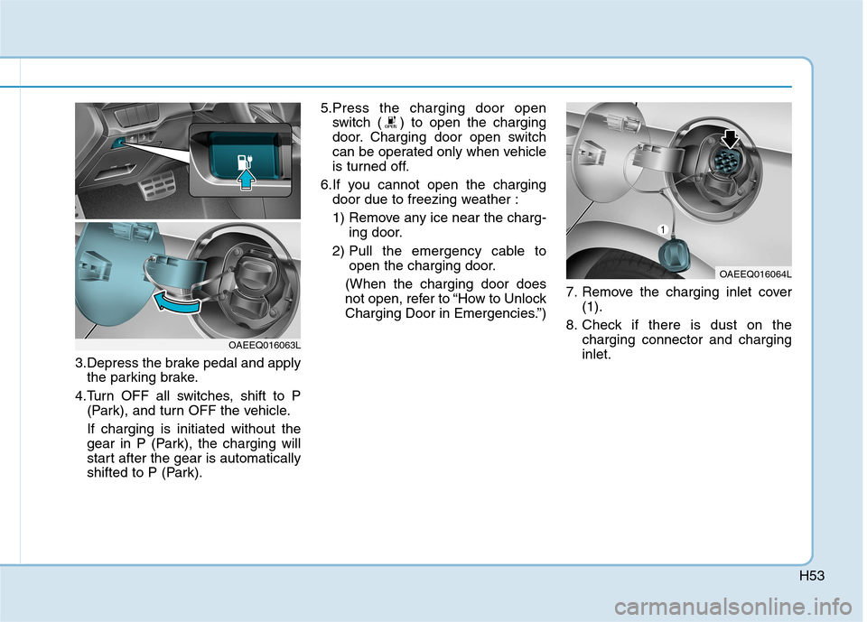 Hyundai Ioniq Electric 2017  Owners Manual H53
3.Depress the brake pedal and applythe parking brake.
4.Turn OFF all switches, shift to P (Park), and turn OFF the vehicle. If charging is initiated without the 
gear in P (Park), the charging wil