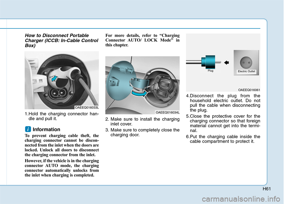 Hyundai Ioniq Electric 2017 Owners Manual H61
How to Disconnect PortableCharger (ICCB: In-Cable Control
Box)
1.Hold the charging connector han- dle and pull it.
Information
To prevent charging cable theft, the
charging connector cannot be d Hyundai Ioniq Electric 2017 Owners Manual H61
How to Disconnect PortableCharger (ICCB: In-Cable Control
Box)
1.Hold the charging connector han- dle and pull it.
Information
To prevent charging cable theft, the
charging connector cannot be d